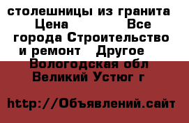 столешницы из гранита › Цена ­ 17 000 - Все города Строительство и ремонт » Другое   . Вологодская обл.,Великий Устюг г.